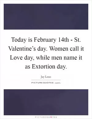 Today is February 14th - St. Valentine’s day. Women call it Love day, while men name it as Extortion day Picture Quote #1