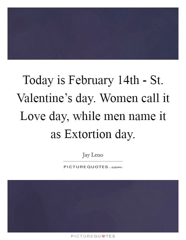 Today is February 14th - St. Valentine's day. Women call it Love day, while men name it as Extortion day Picture Quote #1
