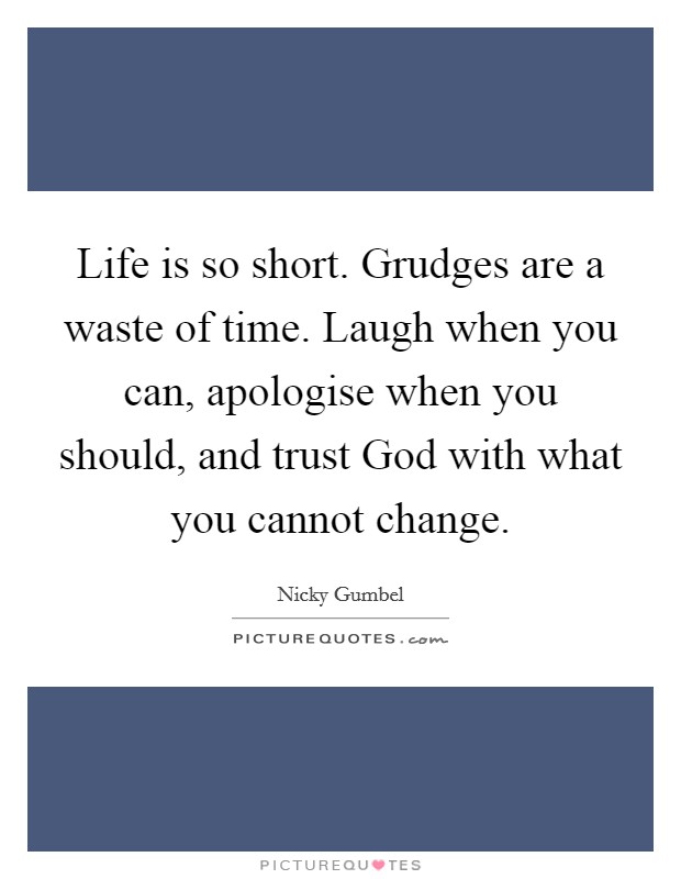 Life is so short. Grudges are a waste of time. Laugh when you can, apologise when you should, and trust God with what you cannot change Picture Quote #1