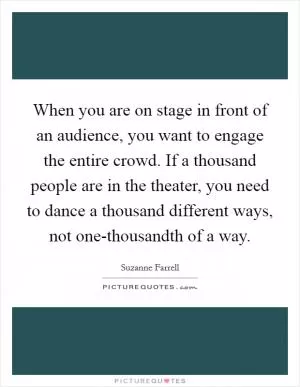 When you are on stage in front of an audience, you want to engage the entire crowd. If a thousand people are in the theater, you need to dance a thousand different ways, not one-thousandth of a way Picture Quote #1