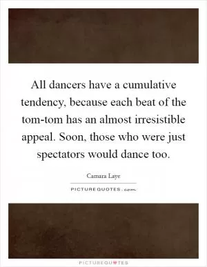 All dancers have a cumulative tendency, because each beat of the tom-tom has an almost irresistible appeal. Soon, those who were just spectators would dance too Picture Quote #1