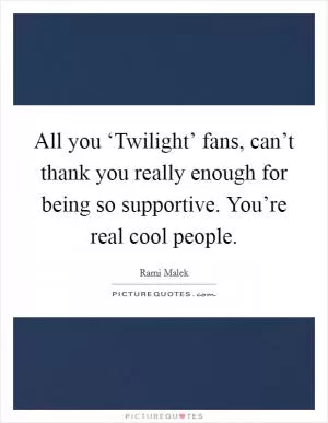 All you ‘Twilight’ fans, can’t thank you really enough for being so supportive. You’re real cool people Picture Quote #1