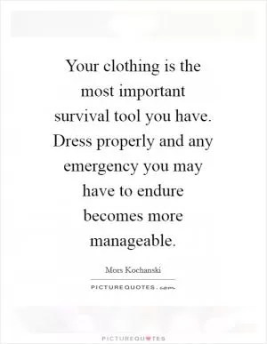 Your clothing is the most important survival tool you have. Dress properly and any emergency you may have to endure becomes more manageable Picture Quote #1