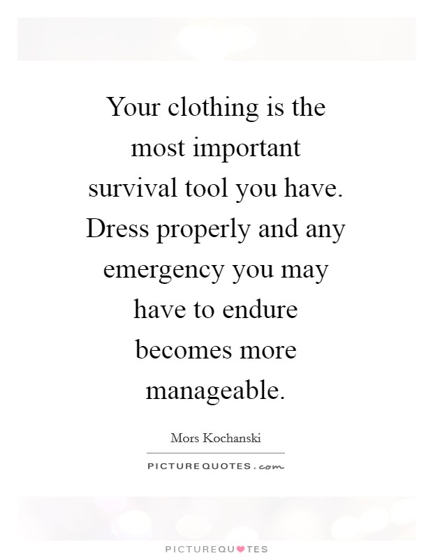 Your clothing is the most important survival tool you have. Dress properly and any emergency you may have to endure becomes more manageable Picture Quote #1