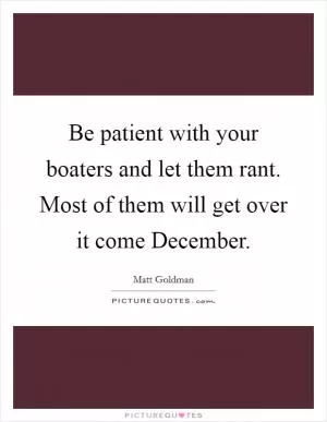 Be patient with your boaters and let them rant. Most of them will get over it come December Picture Quote #1