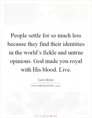 People settle for so much less because they find their identities in the world’s fickle and untrue opinions. God made you royal with His blood. Live Picture Quote #1