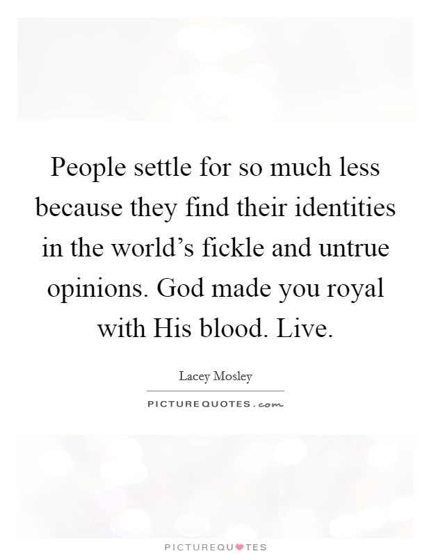 People settle for so much less because they find their identities in the world's fickle and untrue opinions. God made you royal with His blood. Live Picture Quote #1