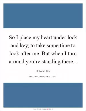 So I place my heart under lock and key, to take some time to look after me. But when I turn around you’re standing there Picture Quote #1