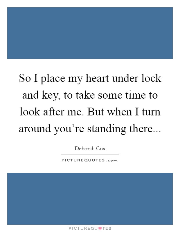 So I place my heart under lock and key, to take some time to look after me. But when I turn around you're standing there Picture Quote #1