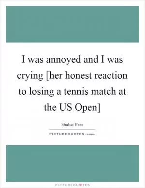 I was annoyed and I was crying [her honest reaction to losing a tennis match at the US Open] Picture Quote #1