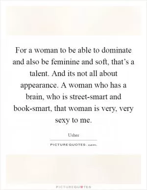 For a woman to be able to dominate and also be feminine and soft, that’s a talent. And its not all about appearance. A woman who has a brain, who is street-smart and book-smart, that woman is very, very sexy to me Picture Quote #1