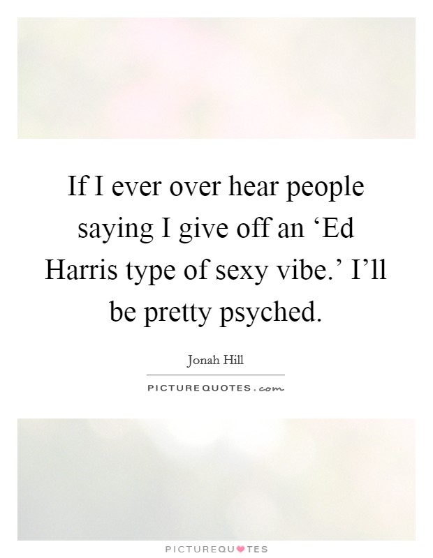 If I ever over hear people saying I give off an ‘Ed Harris type of sexy vibe.' I'll be pretty psyched Picture Quote #1