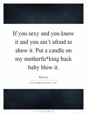 If you sexy and you know it and you ain’t afraid to show it. Put a candle on my motherfu*king back baby blow it Picture Quote #1