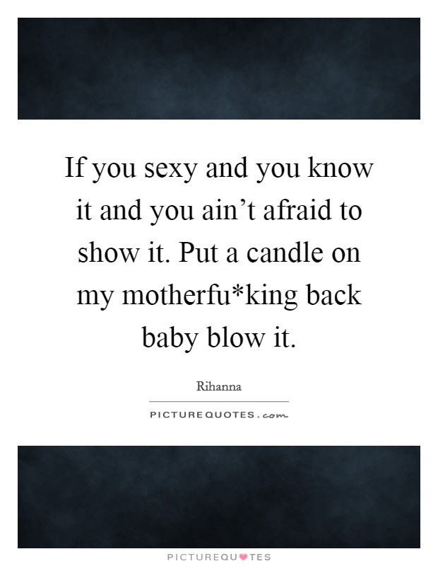 If you sexy and you know it and you ain't afraid to show it. Put a candle on my motherfu*king back baby blow it Picture Quote #1