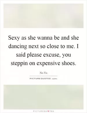 Sexy as she wanna be and she dancing next so close to me. I said please excuse, you steppin on expensive shoes Picture Quote #1
