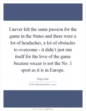 I never felt the same passion for the game in the States and there were a lot of headaches, a lot of obstacles to overcome - it didn’t just run itself for the love of the game because soccer is not the No. 1 sport as it is in Europe Picture Quote #1
