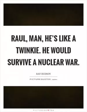 Raul, man, he’s like a Twinkie. He would survive a nuclear war Picture Quote #1