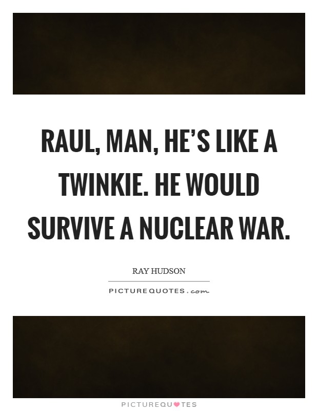 Raul, man, he's like a Twinkie. He would survive a nuclear war Picture Quote #1
