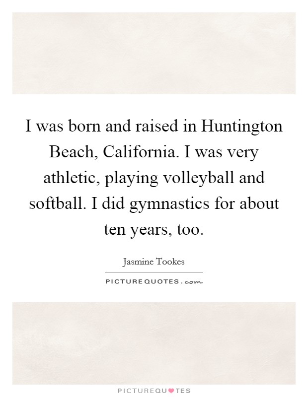I was born and raised in Huntington Beach, California. I was very athletic, playing volleyball and softball. I did gymnastics for about ten years, too Picture Quote #1