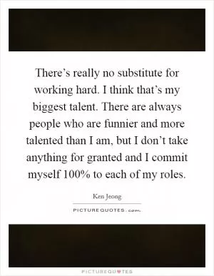 There’s really no substitute for working hard. I think that’s my biggest talent. There are always people who are funnier and more talented than I am, but I don’t take anything for granted and I commit myself 100% to each of my roles Picture Quote #1