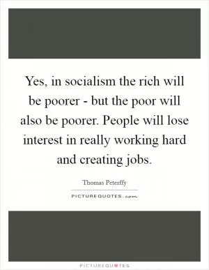 Yes, in socialism the rich will be poorer - but the poor will also be poorer. People will lose interest in really working hard and creating jobs Picture Quote #1