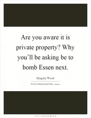 Are you aware it is private property? Why you’ll be asking be to bomb Essen next Picture Quote #1