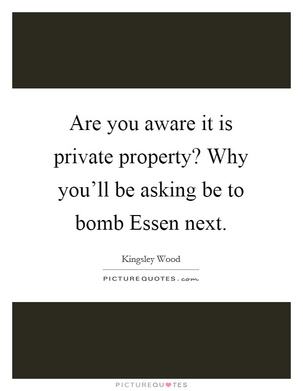 Are you aware it is private property? Why you'll be asking be to bomb Essen next Picture Quote #1