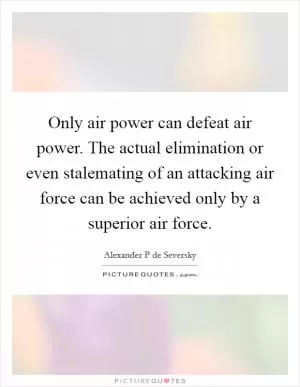Only air power can defeat air power. The actual elimination or even stalemating of an attacking air force can be achieved only by a superior air force Picture Quote #1