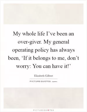 My whole life I’ve been an over-giver. My general operating policy has always been, ‘If it belongs to me, don’t worry: You can have it!’ Picture Quote #1