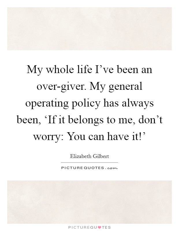 My whole life I've been an over-giver. My general operating policy has always been, ‘If it belongs to me, don't worry: You can have it!' Picture Quote #1