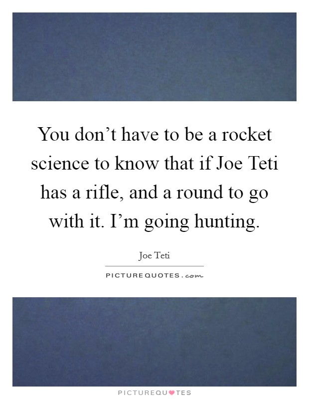 You don't have to be a rocket science to know that if Joe Teti has a rifle, and a round to go with it. I'm going hunting Picture Quote #1