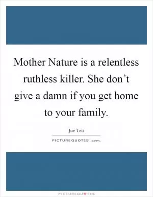 Mother Nature is a relentless ruthless killer. She don’t give a damn if you get home to your family Picture Quote #1