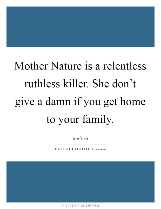 Mother Nature is a relentless ruthless killer. She don't give a damn if you get home to your family Picture Quote #1