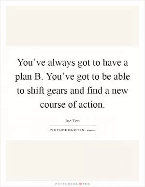 You’ve always got to have a plan B. You’ve got to be able to shift gears and find a new course of action Picture Quote #1