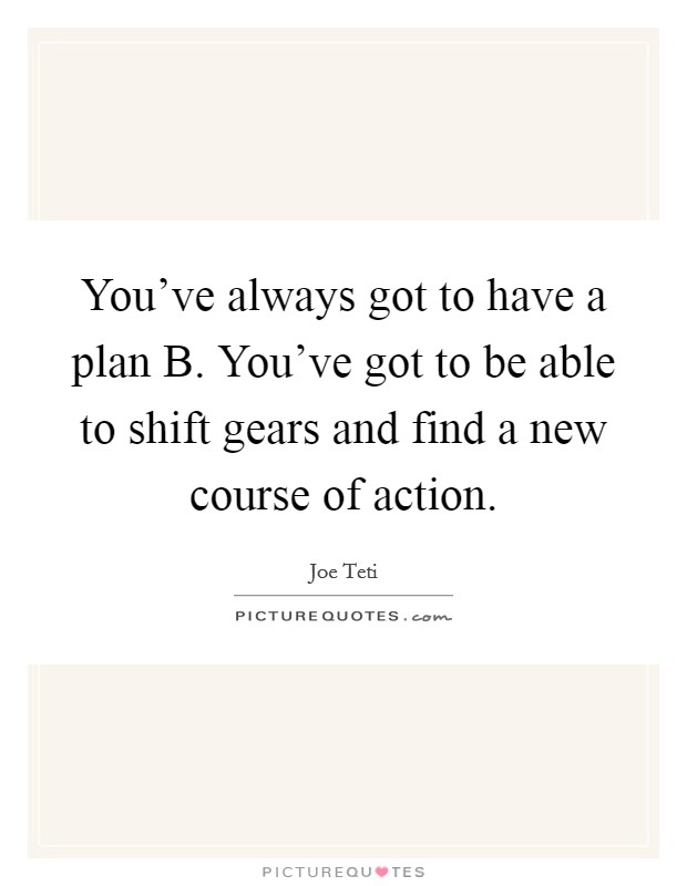 You've always got to have a plan B. You've got to be able to shift gears and find a new course of action Picture Quote #1