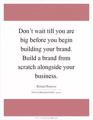 Don’t wait till you are big before you begin building your brand. Build a brand from scratch alongside your business Picture Quote #1
