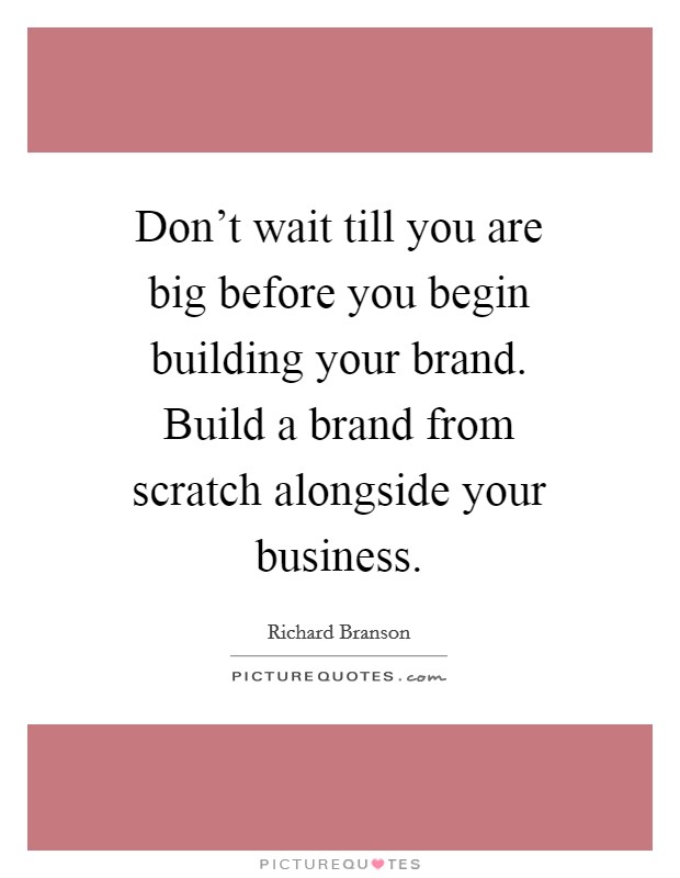 Don't wait till you are big before you begin building your brand. Build a brand from scratch alongside your business Picture Quote #1