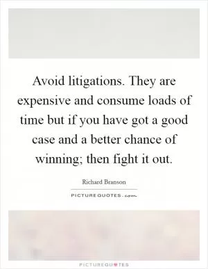 Avoid litigations. They are expensive and consume loads of time but if you have got a good case and a better chance of winning; then fight it out Picture Quote #1