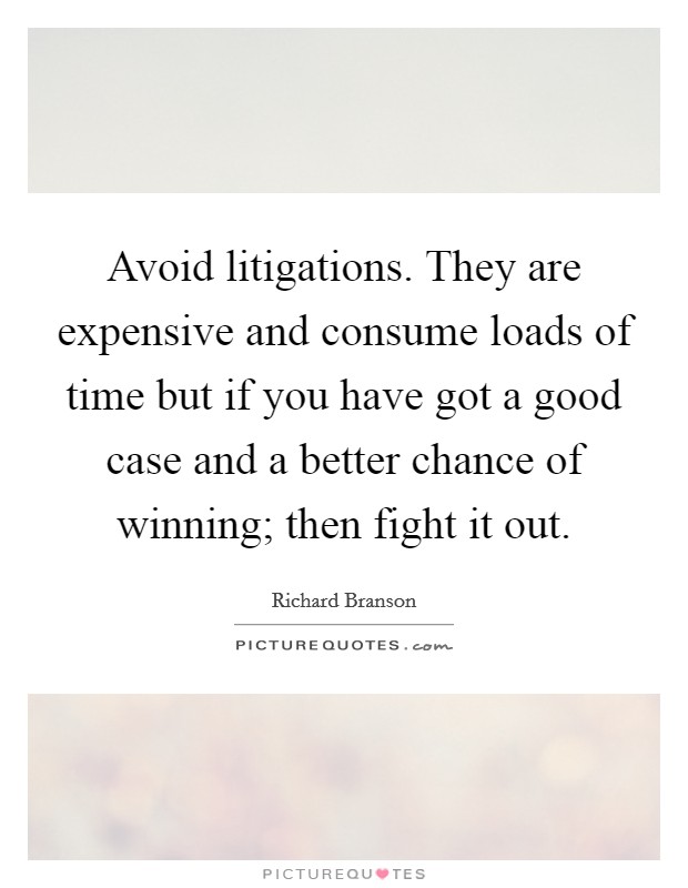 Avoid litigations. They are expensive and consume loads of time but if you have got a good case and a better chance of winning; then fight it out Picture Quote #1