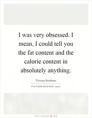 I was very obsessed. I mean, I could tell you the fat content and the calorie content in absolutely anything Picture Quote #1
