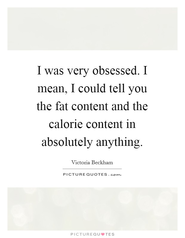 I was very obsessed. I mean, I could tell you the fat content and the calorie content in absolutely anything Picture Quote #1