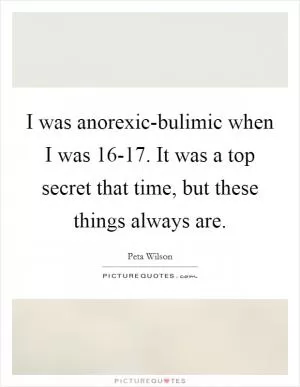 I was anorexic-bulimic when I was 16-17. It was a top secret that time, but these things always are Picture Quote #1