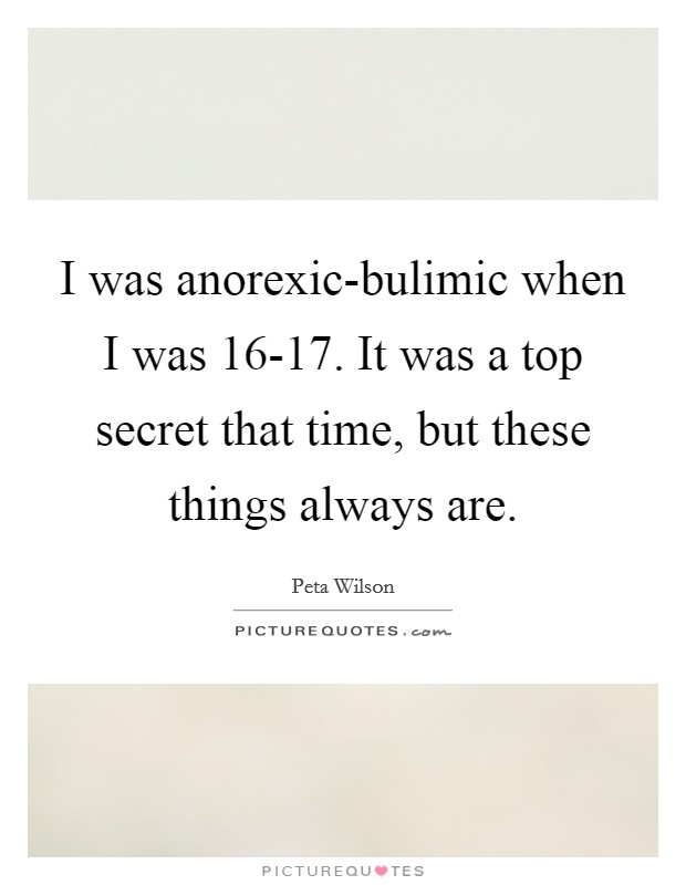 I was anorexic-bulimic when I was 16-17. It was a top secret that time, but these things always are Picture Quote #1