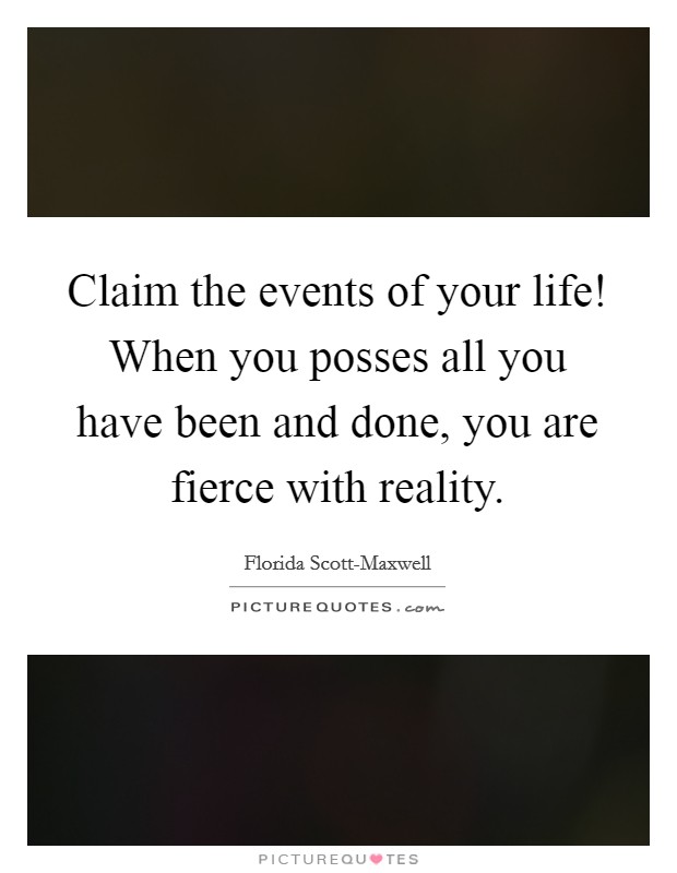 Claim the events of your life! When you posses all you have been and done, you are fierce with reality Picture Quote #1