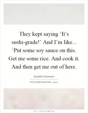 They kept saying ‘It’s sushi-grade!’ And I’m like... ‘Put some soy sauce on this. Get me some rice. And cook it. And then get me out of here Picture Quote #1