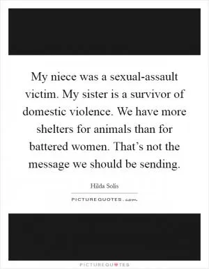 My niece was a sexual-assault victim. My sister is a survivor of domestic violence. We have more shelters for animals than for battered women. That’s not the message we should be sending Picture Quote #1