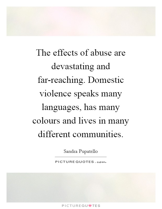 The effects of abuse are devastating and far-reaching. Domestic violence speaks many languages, has many colours and lives in many different communities Picture Quote #1
