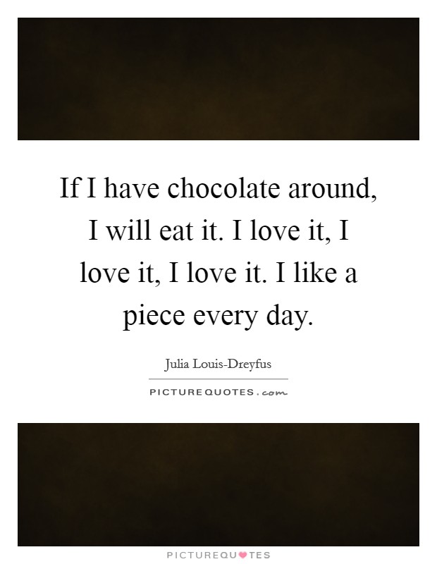 If I have chocolate around, I will eat it. I love it, I love it, I love it. I like a piece every day Picture Quote #1
