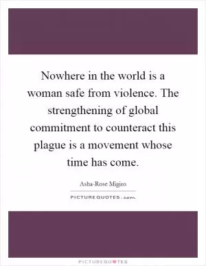 Nowhere in the world is a woman safe from violence. The strengthening of global commitment to counteract this plague is a movement whose time has come Picture Quote #1