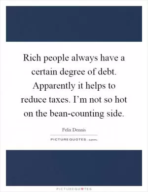 Rich people always have a certain degree of debt. Apparently it helps to reduce taxes. I’m not so hot on the bean-counting side Picture Quote #1